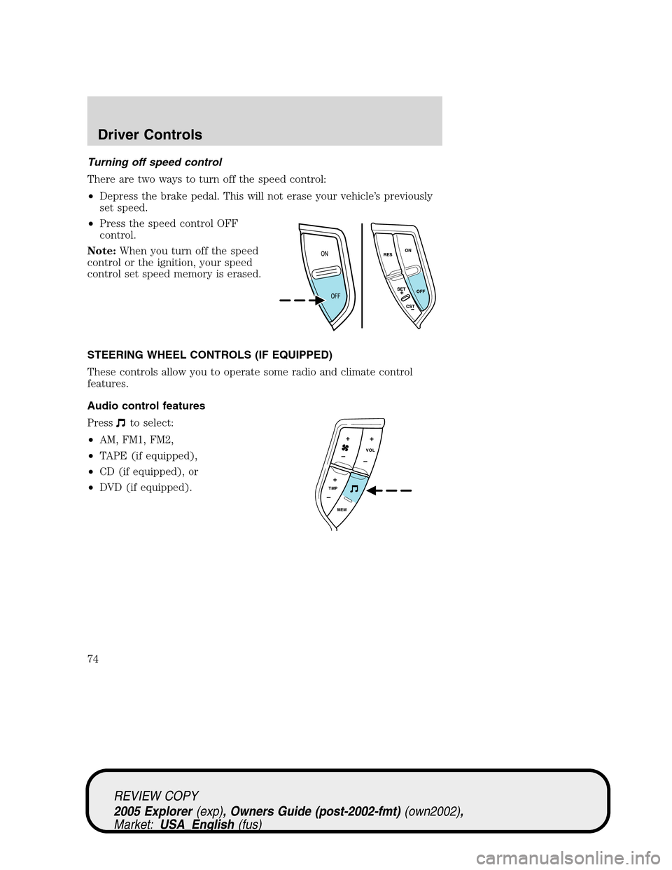 FORD EXPLORER 2005 3.G Owners Manual Turning off speed control
There are two ways to turn off the speed control:
•Depress the brake pedal. This will not erase your vehicle’s previously
set speed.
•Press the speed control OFF
contro