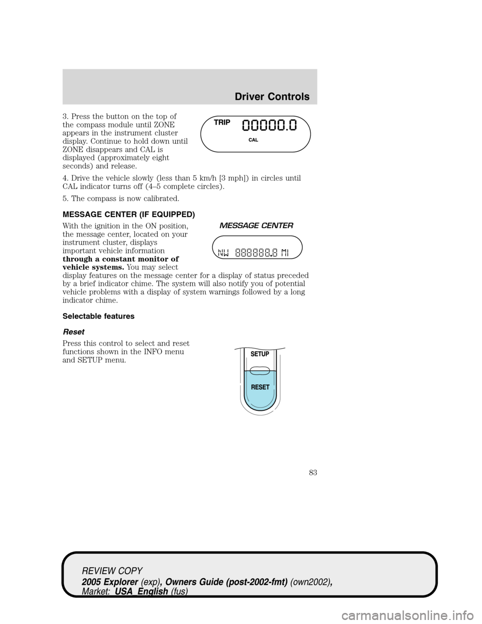 FORD EXPLORER 2005 3.G Owners Manual 3. Press the button on the top of
the compass module until ZONE
appears in the instrument cluster
display. Continue to hold down until
ZONE disappears and CAL is
displayed (approximately eight
seconds