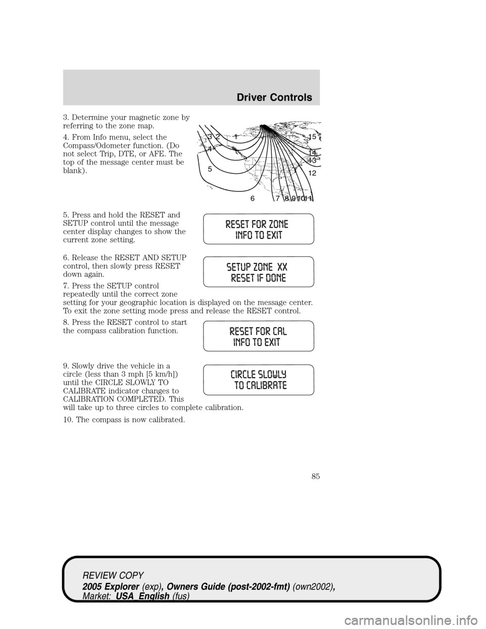 FORD EXPLORER 2005 3.G Owners Manual 3. Determine your magnetic zone by
referring to the zone map.
4. From Info menu, select the
Compass/Odometer function. (Do
not select Trip, DTE, or AFE. The
top of the message center must be
blank).
5