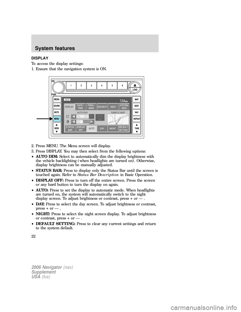FORD EXPLORER 2006 4.G Navigation System Supplement Manual DISPLAY
To access the display settings:
1. Ensure that the navigation system is ON.
2. Press MENU. The Menu screen will display.
3. Press DISPLAY. You may then select from the following options:
•AU FORD EXPLORER 2006 4.G Navigation System Supplement Manual DISPLAY
To access the display settings:
1. Ensure that the navigation system is ON.
2. Press MENU. The Menu screen will display.
3. Press DISPLAY. You may then select from the following options:
•AU