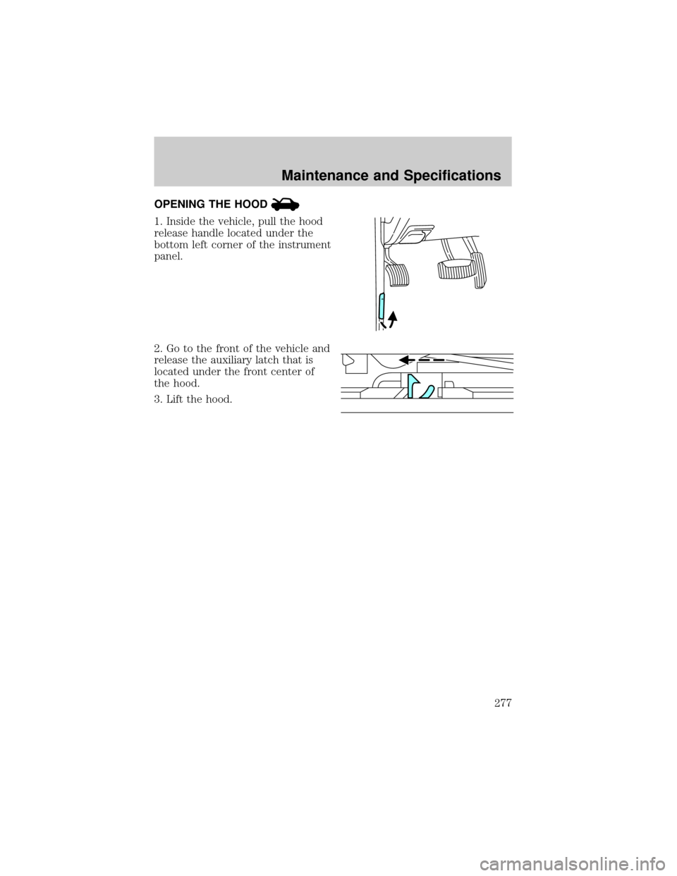 FORD EXPLORER 2006 4.G Owners Manual OPENING THE HOOD
1. Inside the vehicle, pull the hood
release handle located under the
bottom left corner of the instrument
panel.
2. Go to the front of the vehicle and
release the auxiliary latch tha