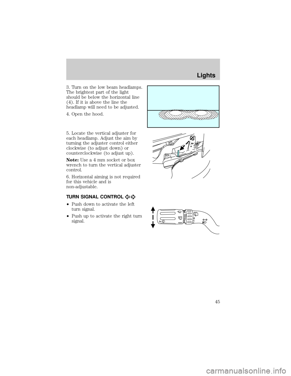 FORD EXPLORER 2006 4.G Owners Manual 3. Turn on the low beam headlamps.
The brightest part of the light
should be below the horizontal line
(4). If it is above the line the
headlamp will need to be adjusted.
4. Open the hood.
5. Locate t