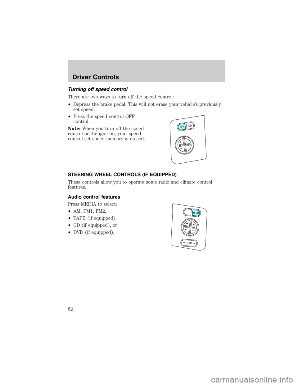 FORD EXPLORER 2006 4.G Owners Manual Turning off speed control
There are two ways to turn off the speed control:
²Depress the brake pedal. This will not erase your vehicles previously
set speed.
²Press the speed control OFF
control.
N
