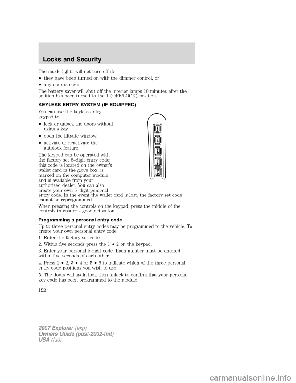 FORD EXPLORER 2007 4.G Owners Manual The inside lights will not turn off if:
•they have been turned on with the dimmer control, or
•any door is open.
The battery saver will shut off the interior lamps 10 minutes after the
ignition ha