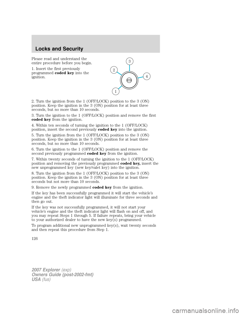 FORD EXPLORER 2007 4.G Owners Manual Please read and understand the
entire procedure before you begin.
1. Insert the first previously
programmedcoded keyinto the
ignition.
2. Turn the ignition from the 1 (OFF/LOCK) position to the 3 (ON)