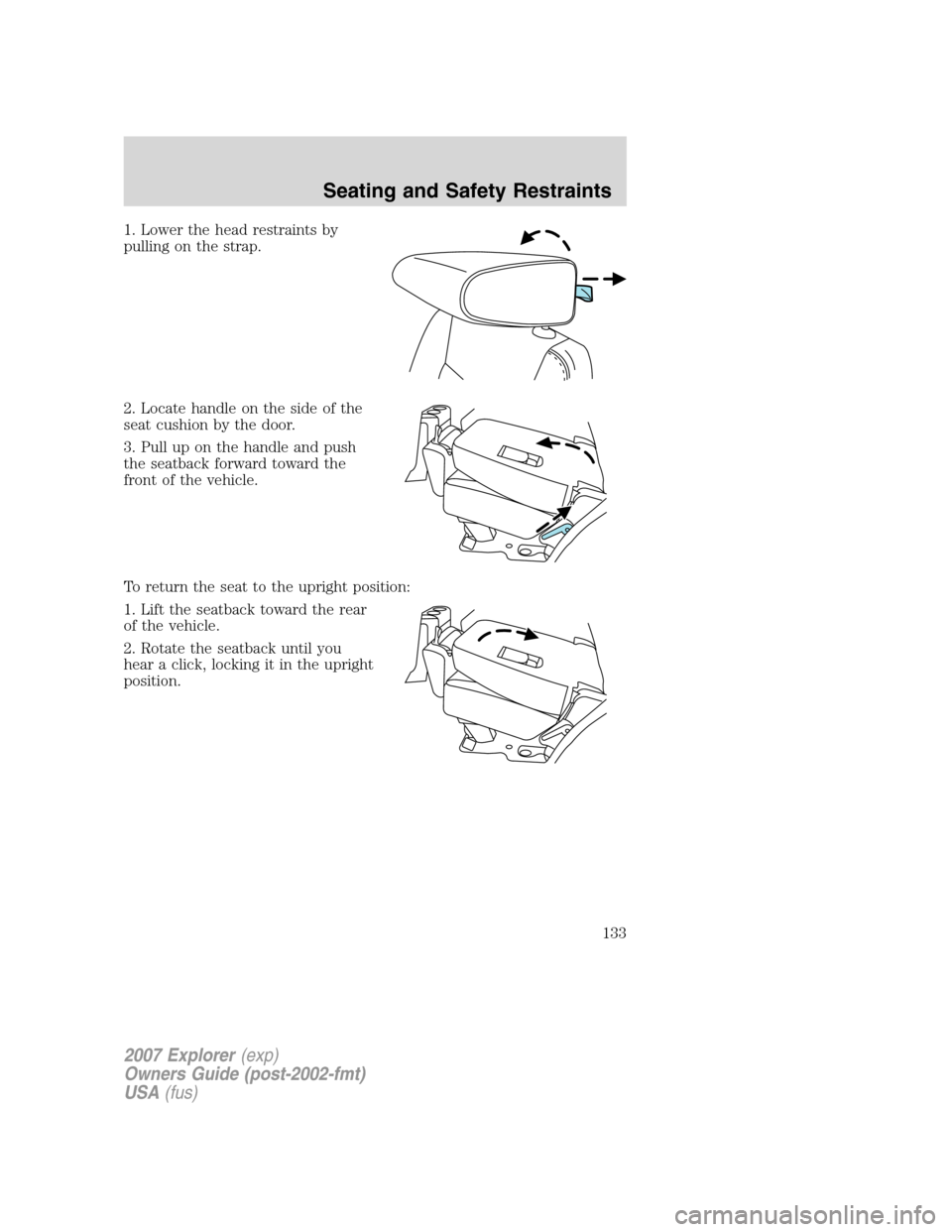 FORD EXPLORER 2007 4.G Owners Manual 1. Lower the head restraints by
pulling on the strap.
2. Locate handle on the side of the
seat cushion by the door.
3. Pull up on the handle and push
the seatback forward toward the
front of the vehic