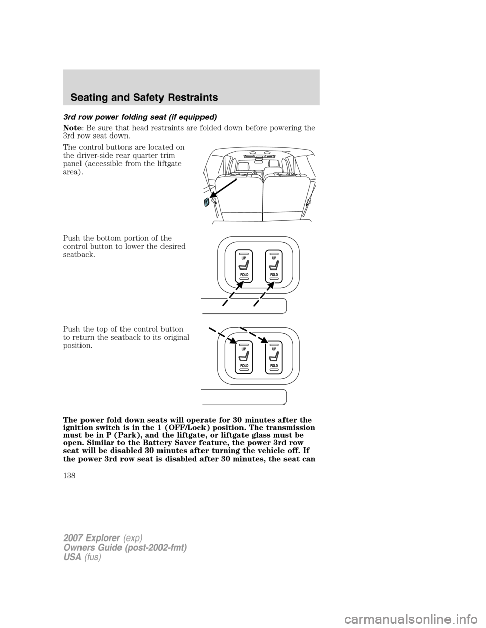 FORD EXPLORER 2007 4.G Owners Manual 3rd row power folding seat (if equipped)
Note: Be sure that head restraints are folded down before powering the
3rd row seat down.
The control buttons are located on
the driver-side rear quarter trim

