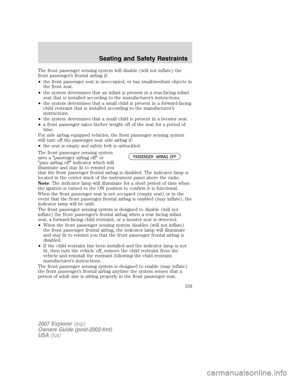 FORD EXPLORER 2007 4.G Owners Manual The front passenger sensing system will disable (will not inflate) the
front passenger’s frontal airbag if:
•the front passenger seat is unoccupied, or has small/medium objects in
the front seat.
