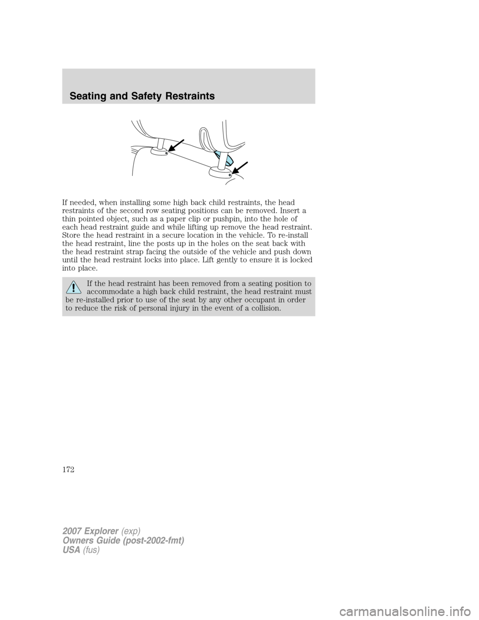 FORD EXPLORER 2007 4.G Owners Manual If needed, when installing some high back child restraints, the head
restraints of the second row seating positions can be removed. Insert a
thin pointed object, such as a paper clip or pushpin, into 
