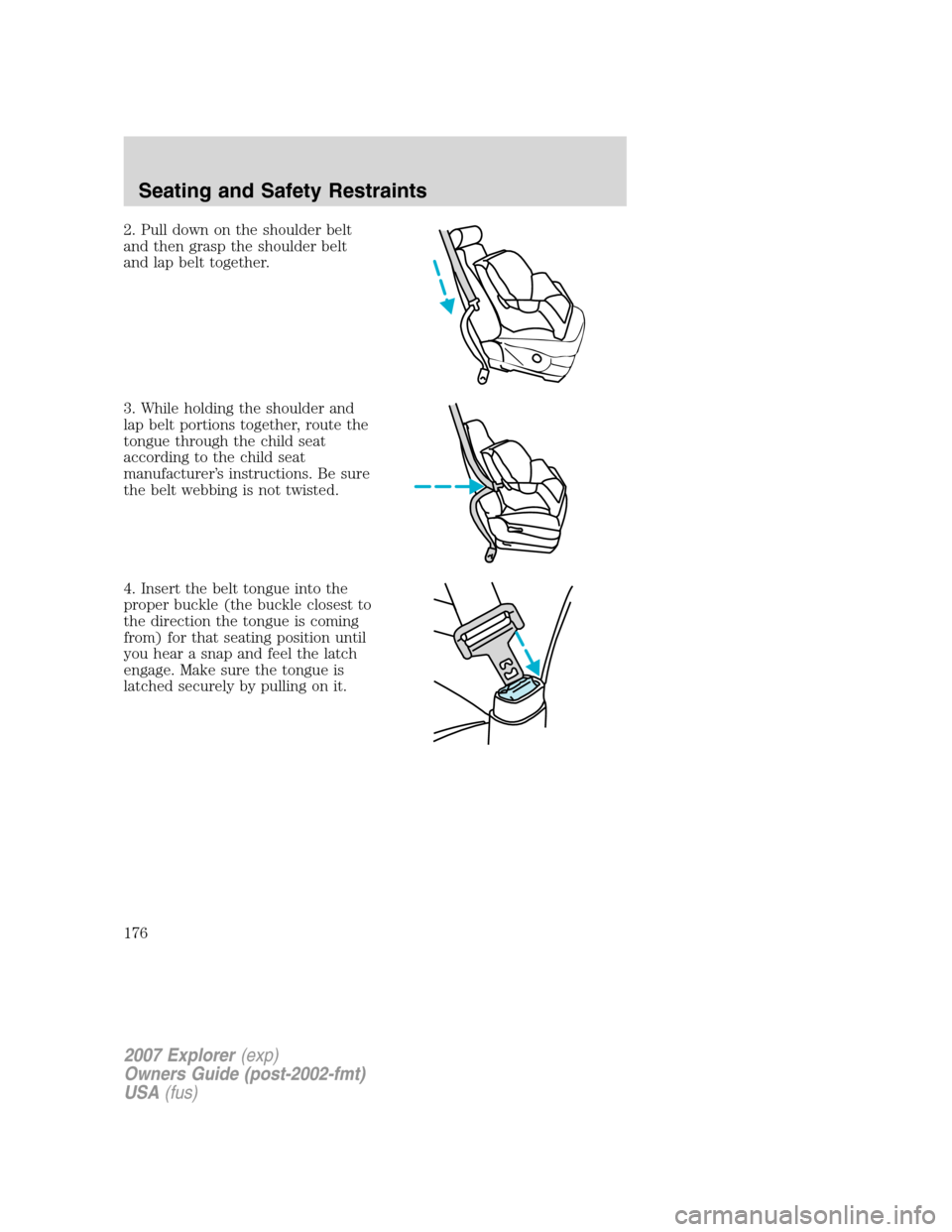 FORD EXPLORER 2007 4.G Owners Manual 2. Pull down on the shoulder belt
and then grasp the shoulder belt
and lap belt together.
3. While holding the shoulder and
lap belt portions together, route the
tongue through the child seat
accordin