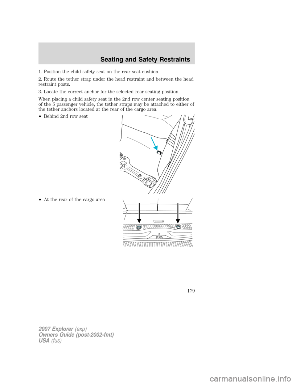 FORD EXPLORER 2007 4.G Owners Manual 1. Position the child safety seat on the rear seat cushion.
2. Route the tether strap under the head restraint and between the head
restraint posts.
3. Locate the correct anchor for the selected rear 