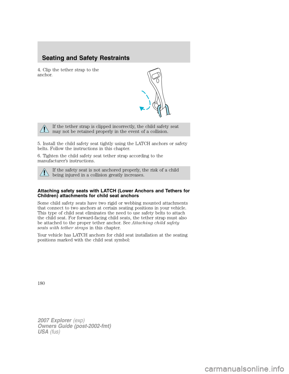 FORD EXPLORER 2007 4.G Owners Manual 4. Clip the tether strap to the
anchor.
If the tether strap is clipped incorrectly, the child safety seat
may not be retained properly in the event of a collision.
5. Install the child safety seat tig