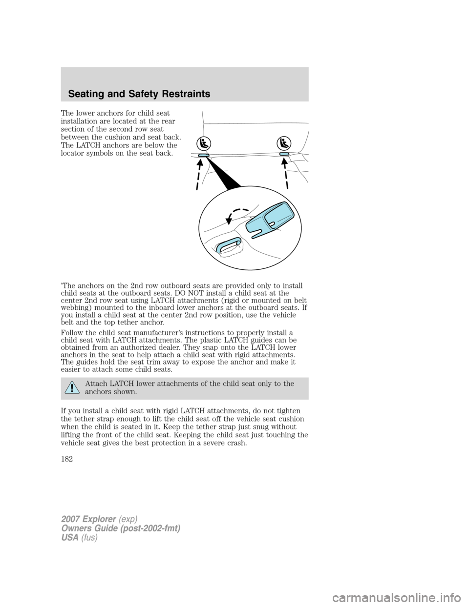 FORD EXPLORER 2007 4.G Owners Manual The lower anchors for child seat
installation are located at the rear
section of the second row seat
between the cushion and seat back.
The LATCH anchors are below the
locator symbols on the seat back