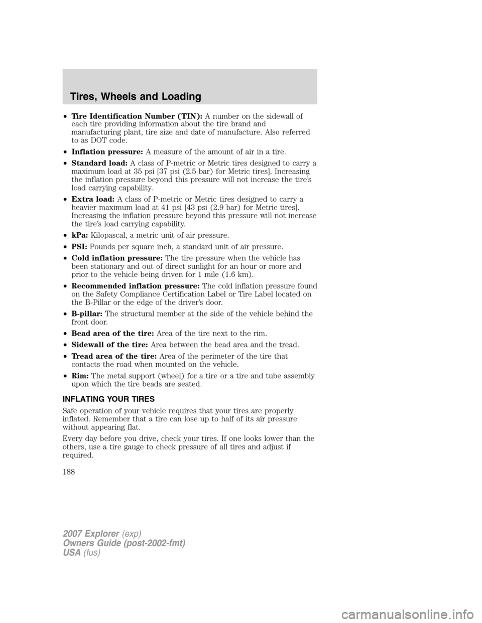 FORD EXPLORER 2007 4.G Owners Manual •Tire Identification Number (TIN):A number on the sidewall of
each tire providing information about the tire brand and
manufacturing plant, tire size and date of manufacture. Also referred
to as DOT