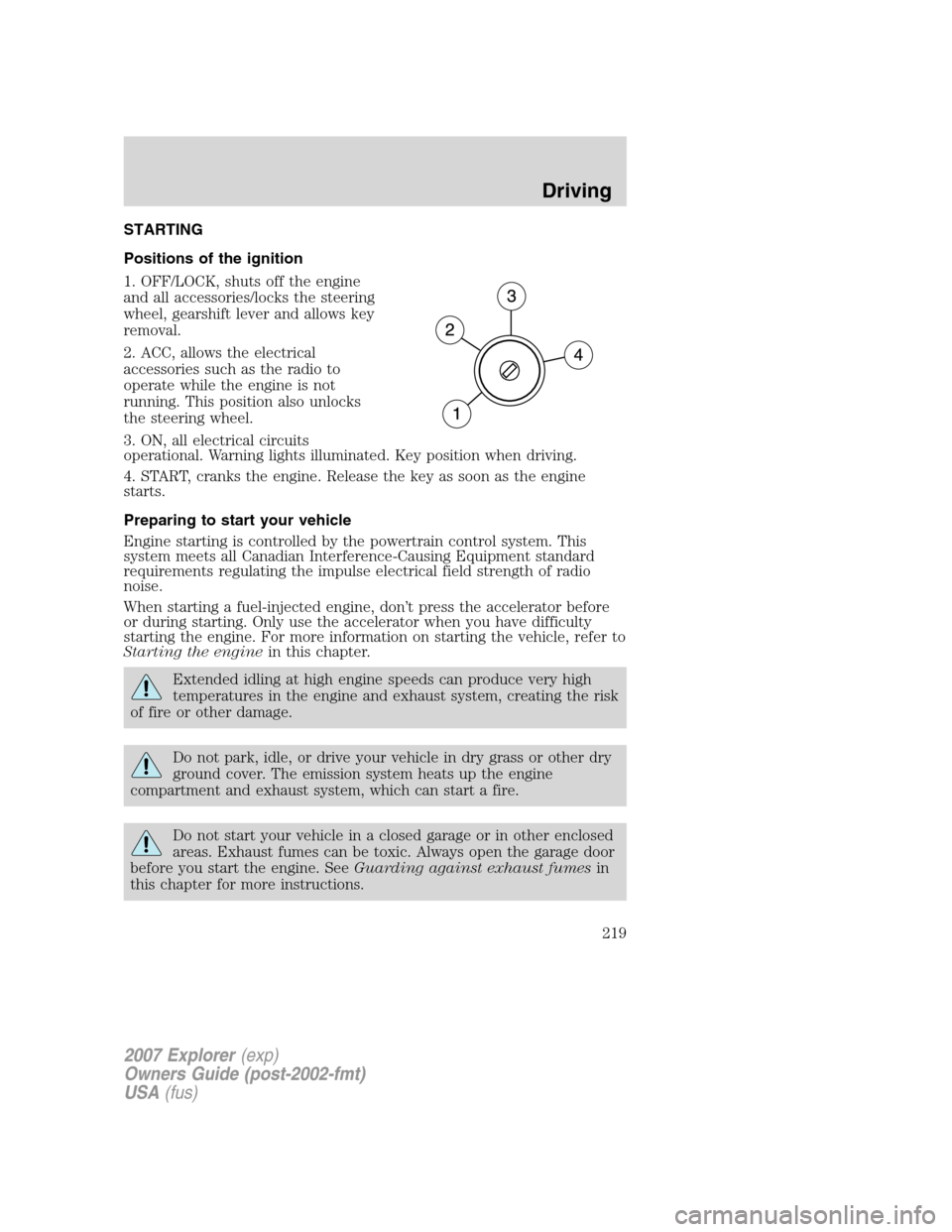 FORD EXPLORER 2007 4.G Owners Manual STARTING
Positions of the ignition
1. OFF/LOCK, shuts off the engine
and all accessories/locks the steering
wheel, gearshift lever and allows key
removal.
2. ACC, allows the electrical
accessories suc