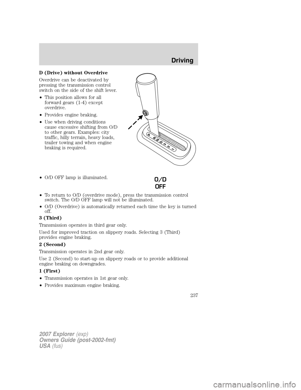 FORD EXPLORER 2007 4.G Owners Manual D (Drive) without Overdrive
Overdrive can be deactivated by
pressing the transmission control
switch on the side of the shift lever.
•This position allows for all
forward gears (1-4) except
overdriv