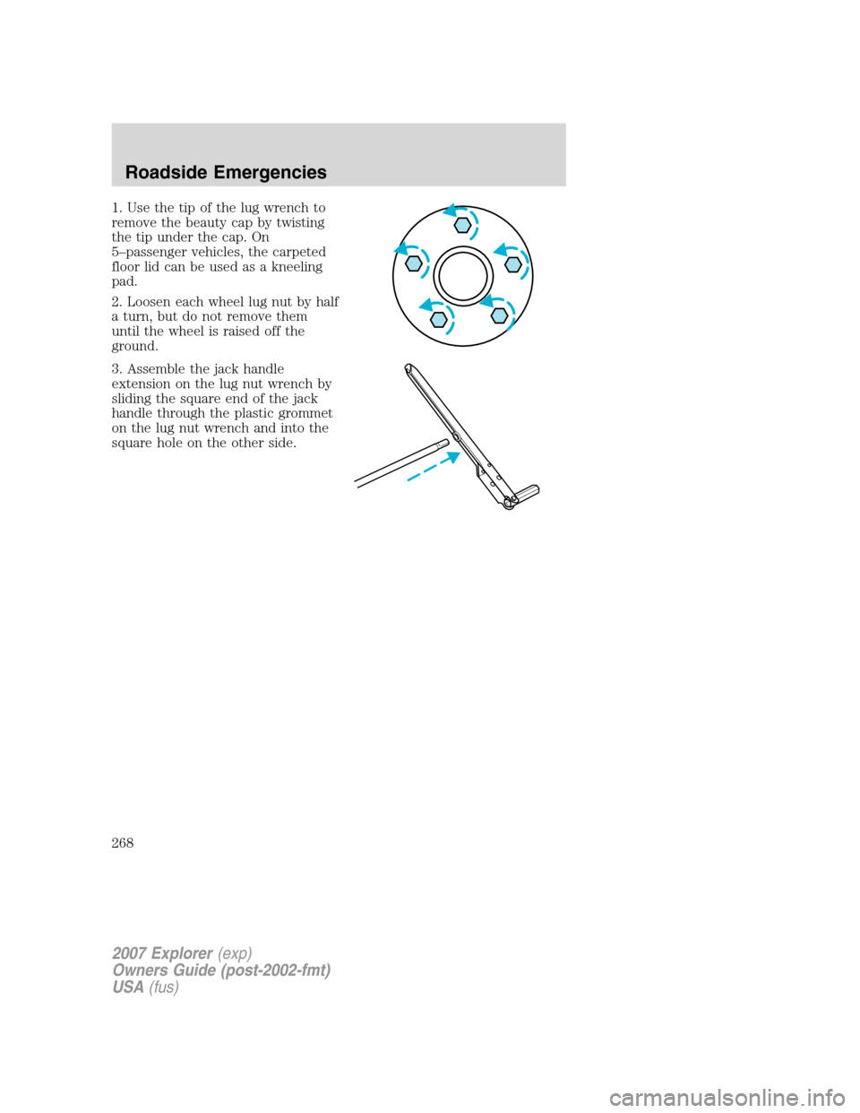 FORD EXPLORER 2007 4.G Owners Manual 1. Use the tip of the lug wrench to
remove the beauty cap by twisting
the tip under the cap. On
5–passenger vehicles, the carpeted
floor lid can be used as a kneeling
pad.
2. Loosen each wheel lug n