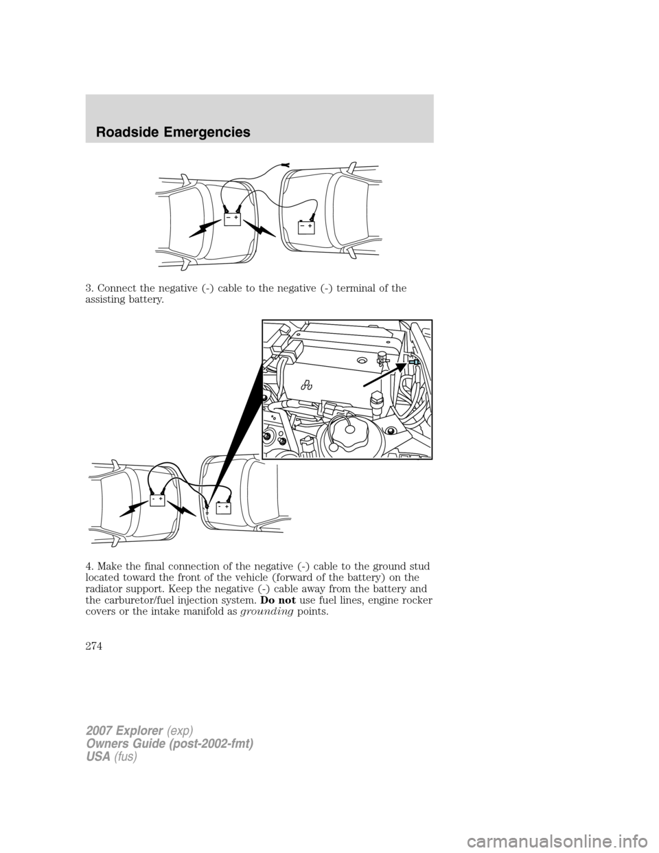 FORD EXPLORER 2007 4.G Owners Manual 3. Connect the negative (-) cable to the negative (-) terminal of the
assisting battery.
4. Make the final connection of the negative (-) cable to the ground stud
located toward the front of the vehic