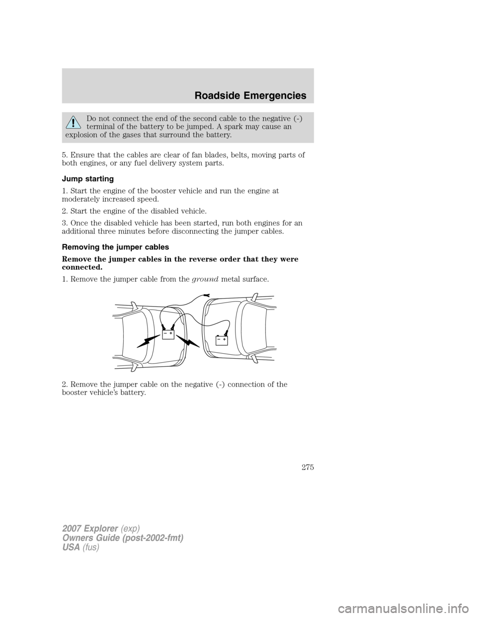 FORD EXPLORER 2007 4.G Owners Manual Do not connect the end of the second cable to the negative (-)
terminal of the battery to be jumped. A spark may cause an
explosion of the gases that surround the battery.
5. Ensure that the cables ar