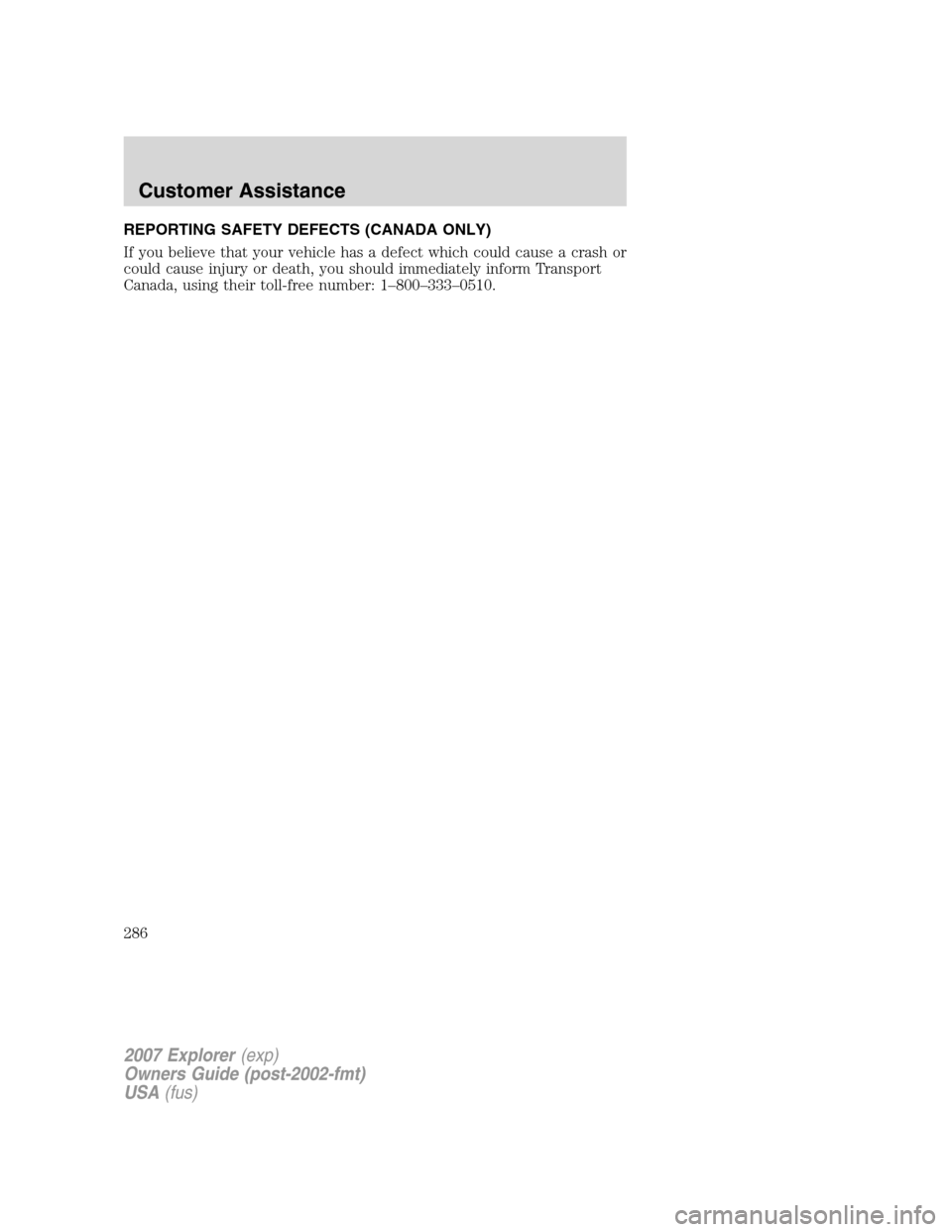 FORD EXPLORER 2007 4.G Owners Manual REPORTING SAFETY DEFECTS (CANADA ONLY)
If you believe that your vehicle has a defect which could cause a crash or
could cause injury or death, you should immediately inform Transport
Canada, using the