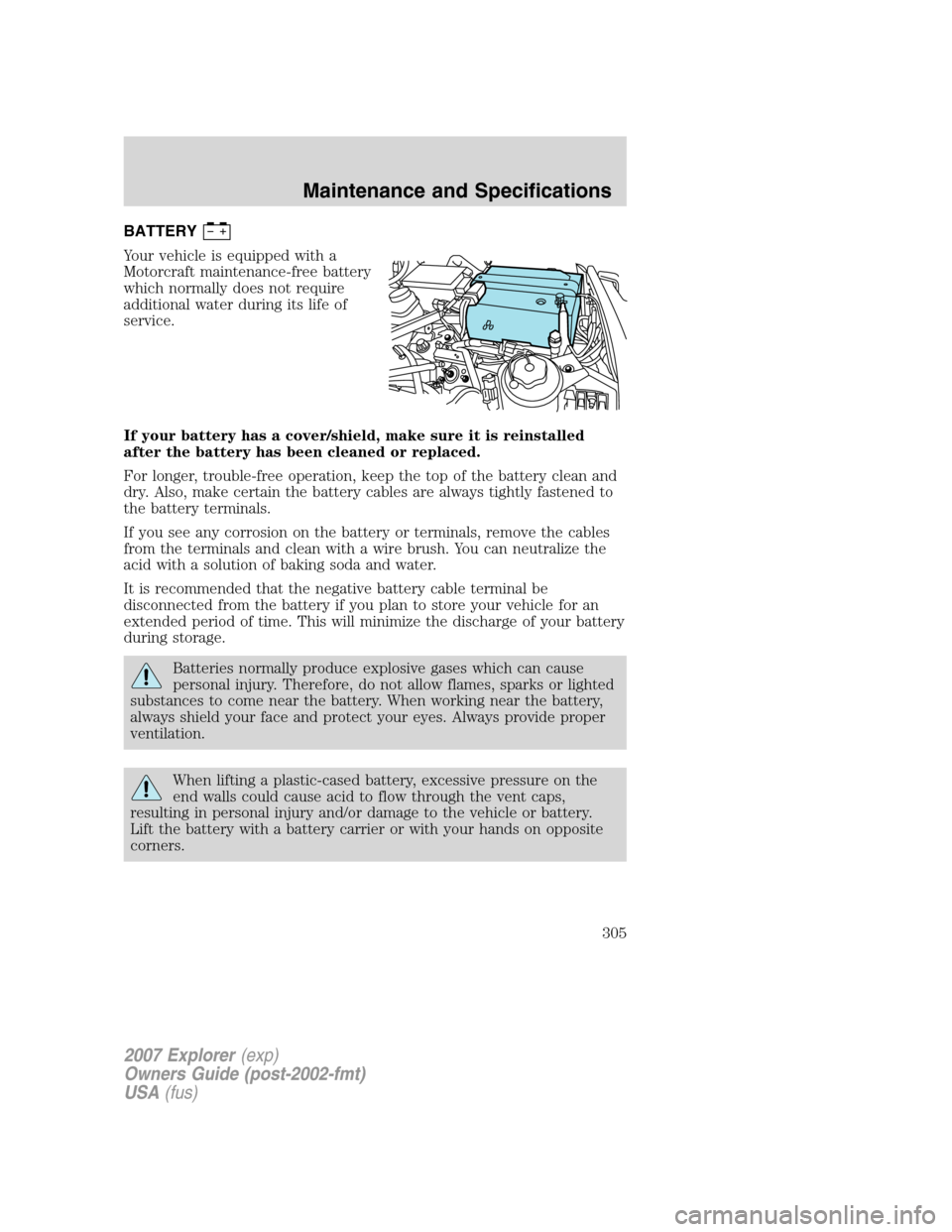 FORD EXPLORER 2007 4.G Owners Manual BATTERY
Your vehicle is equipped with a
Motorcraft maintenance-free battery
which normally does not require
additional water during its life of
service.
If your battery has a cover/shield, make sure i