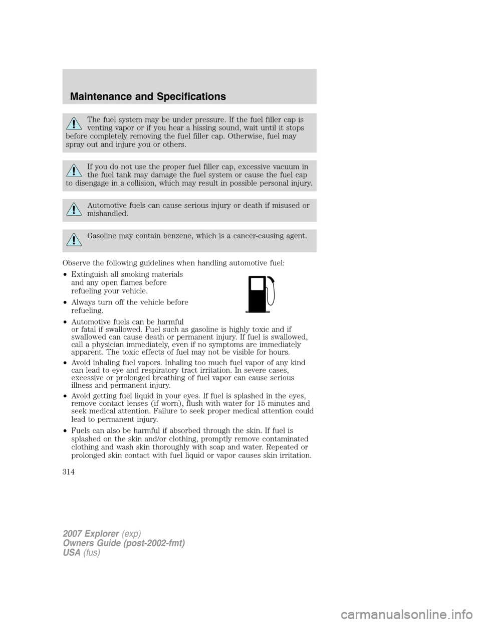 FORD EXPLORER 2007 4.G Owners Manual The fuel system may be under pressure. If the fuel filler cap is
venting vapor or if you hear a hissing sound, wait until it stops
before completely removing the fuel filler cap. Otherwise, fuel may
s