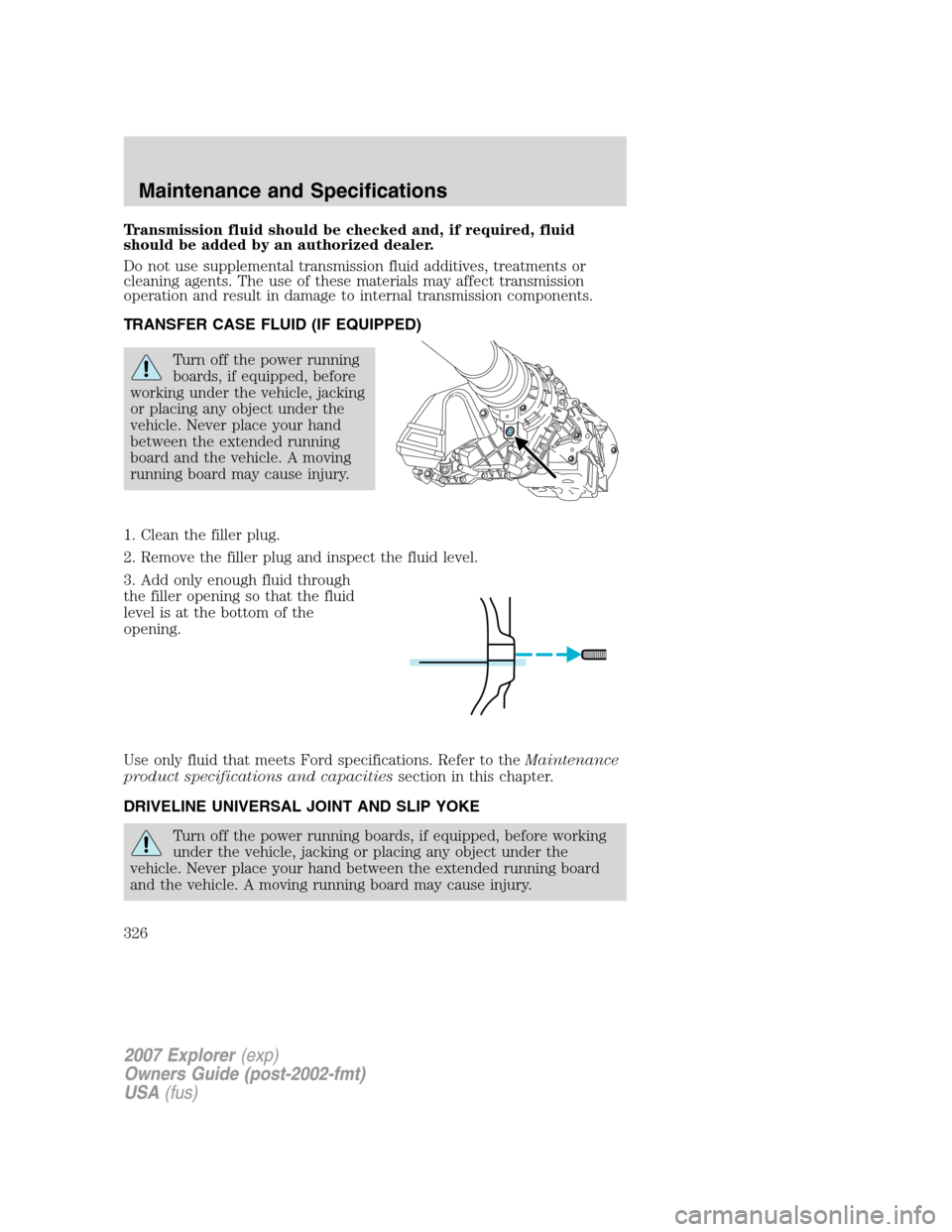 FORD EXPLORER 2007 4.G Owners Manual Transmission fluid should be checked and, if required, fluid
should be added by an authorized dealer.
Do not use supplemental transmission fluid additives, treatments or
cleaning agents. The use of th FORD EXPLORER 2007 4.G Owners Manual Transmission fluid should be checked and, if required, fluid
should be added by an authorized dealer.
Do not use supplemental transmission fluid additives, treatments or
cleaning agents. The use of th