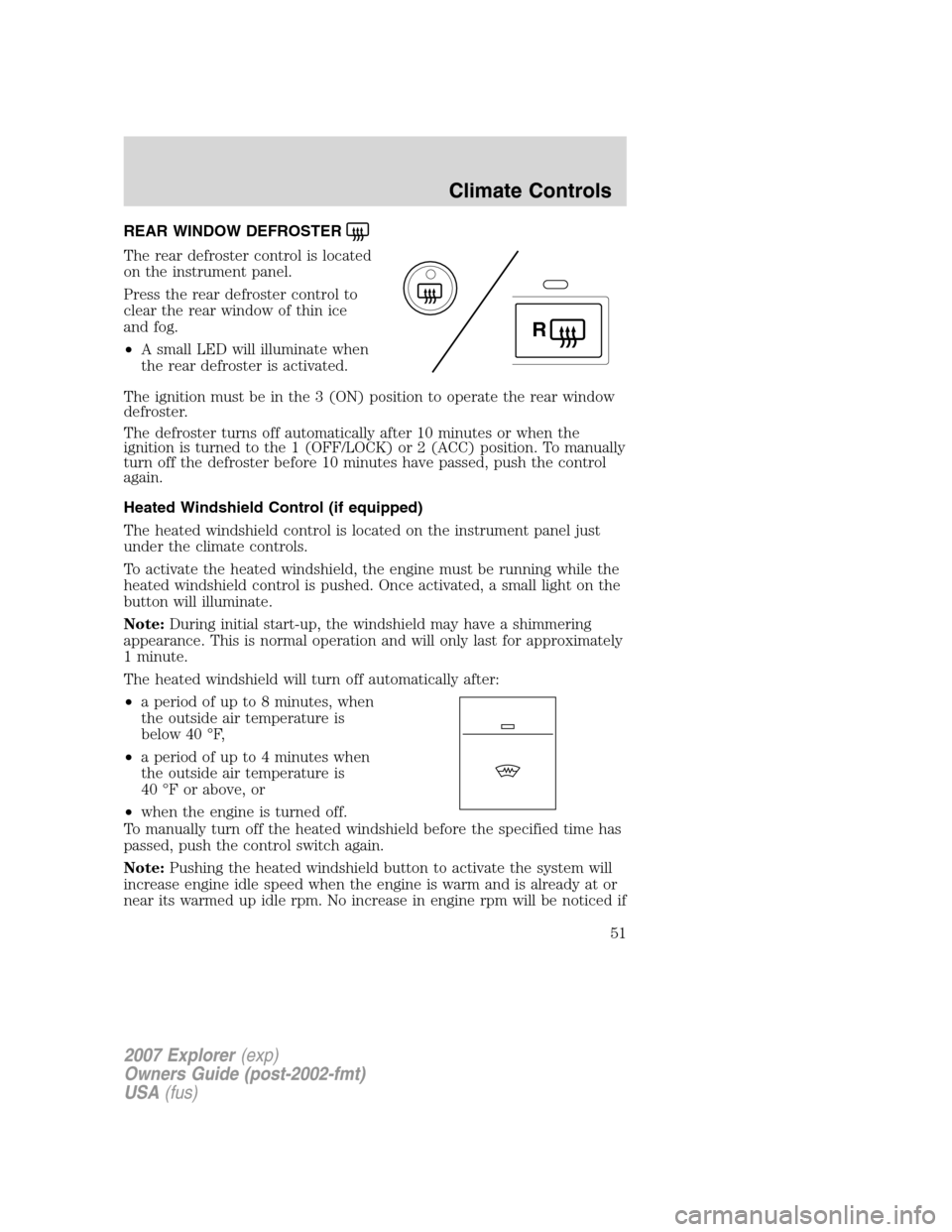 FORD EXPLORER 2007 4.G Owners Manual REAR WINDOW DEFROSTER
The rear defroster control is located
on the instrument panel.
Press the rear defroster control to
clear the rear window of thin ice
and fog.
•A small LED will illuminate when
