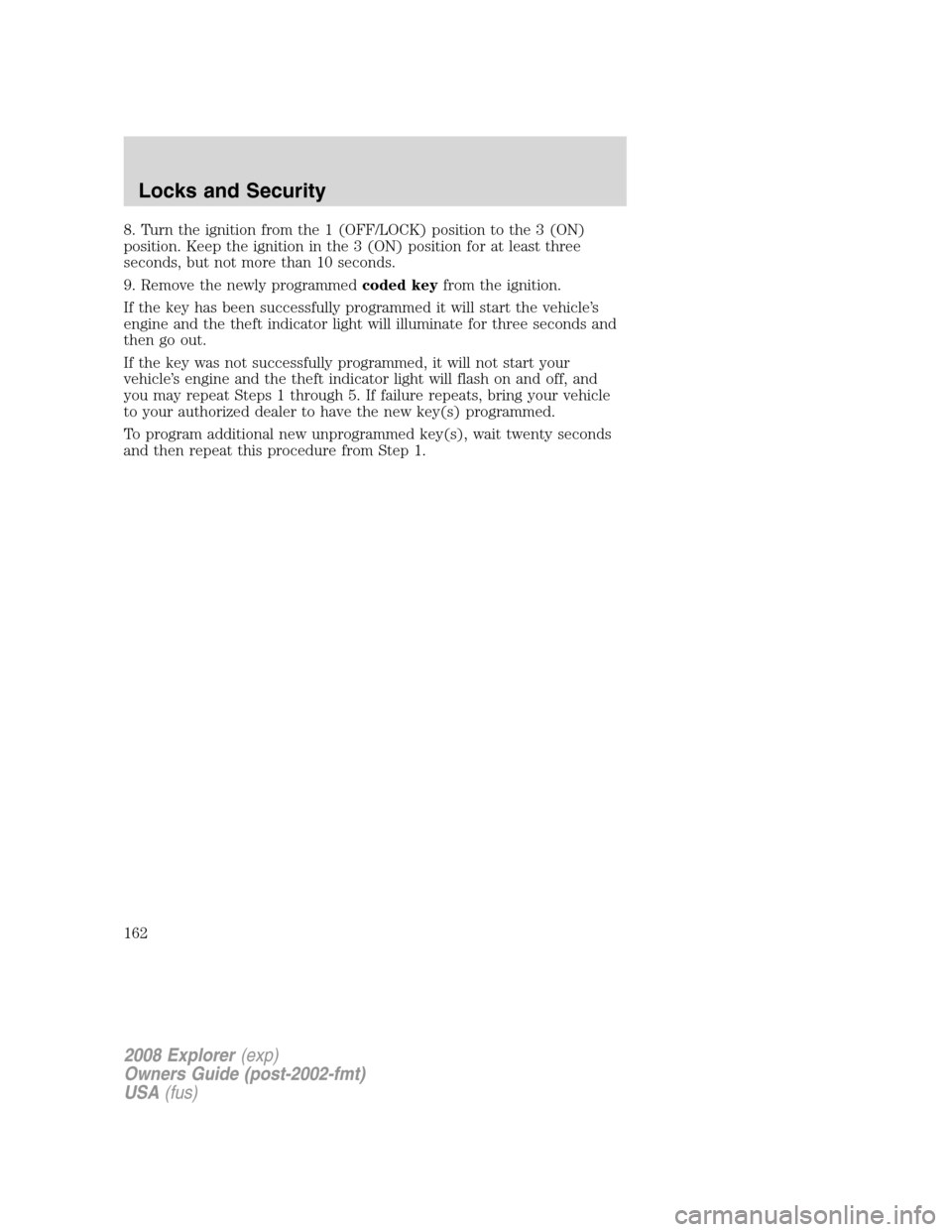 FORD EXPLORER 2008 4.G Owners Manual 8. Turn the ignition from the 1 (OFF/LOCK) position to the 3 (ON)
position. Keep the ignition in the 3 (ON) position for at least three
seconds, but not more than 10 seconds.
9. Remove the newly progr