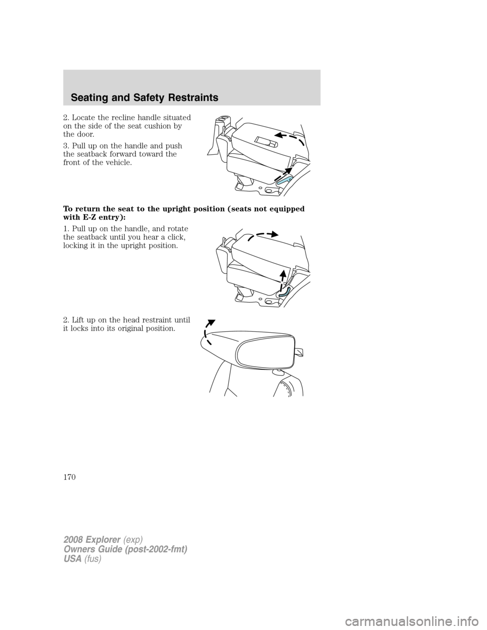 FORD EXPLORER 2008 4.G Owners Manual 2. Locate the recline handle situated
on the side of the seat cushion by
the door.
3. Pull up on the handle and push
the seatback forward toward the
front of the vehicle.
To return the seat to the upr