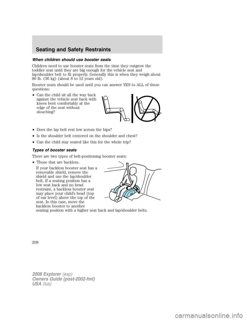 FORD EXPLORER 2008 4.G Owners Manual When children should use booster seats
Children need to use booster seats from the time they outgrow the
toddler seat until they are big enough for the vehicle seat and
lap/shoulder belt to fit proper FORD EXPLORER 2008 4.G Owners Manual When children should use booster seats
Children need to use booster seats from the time they outgrow the
toddler seat until they are big enough for the vehicle seat and
lap/shoulder belt to fit proper