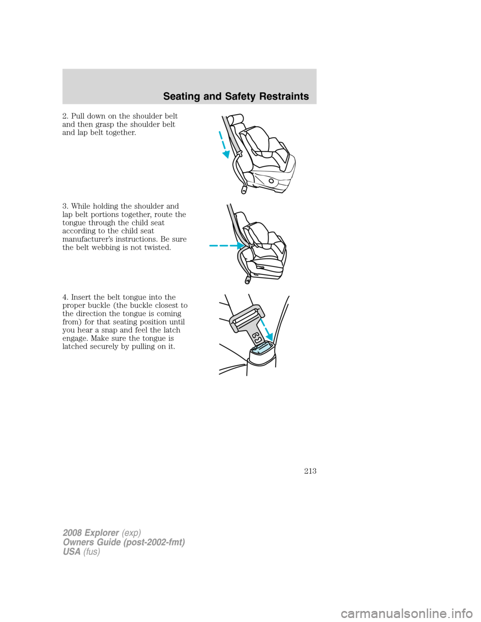 FORD EXPLORER 2008 4.G Owners Manual 2. Pull down on the shoulder belt
and then grasp the shoulder belt
and lap belt together.
3. While holding the shoulder and
lap belt portions together, route the
tongue through the child seat
accordin