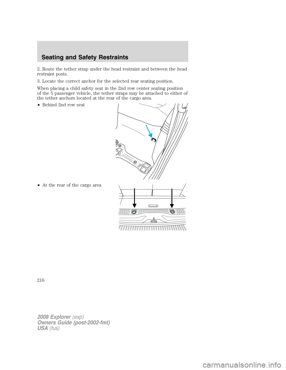 FORD EXPLORER 2008 4.G Owners Manual 2. Route the tether strap under the head restraint and between the head
restraint posts.
3. Locate the correct anchor for the selected rear seating position.
When placing a child safety seat in the 2n