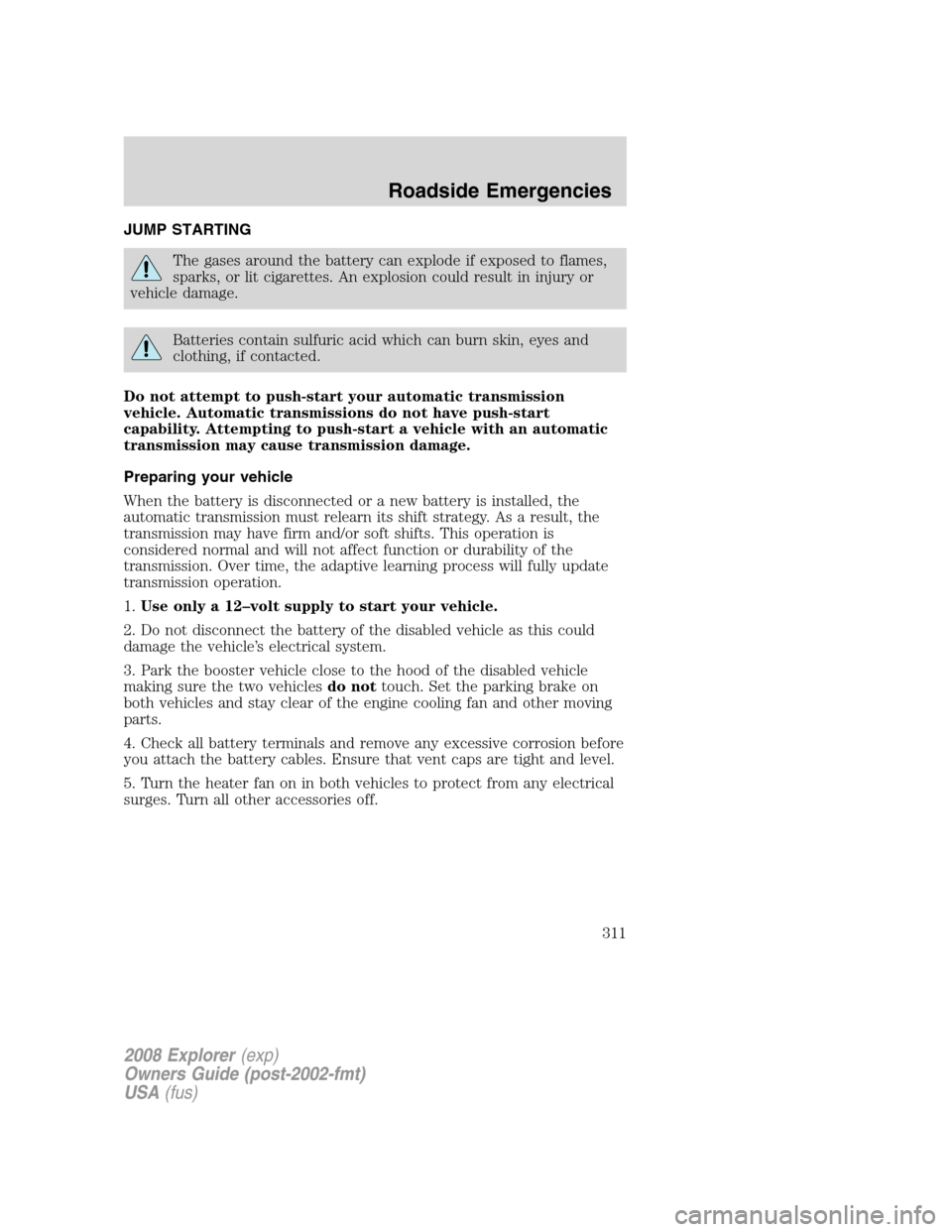 FORD EXPLORER 2008 4.G Owners Manual JUMP STARTING
The gases around the battery can explode if exposed to flames,
sparks, or lit cigarettes. An explosion could result in injury or
vehicle damage.
Batteries contain sulfuric acid which can FORD EXPLORER 2008 4.G Owners Manual JUMP STARTING
The gases around the battery can explode if exposed to flames,
sparks, or lit cigarettes. An explosion could result in injury or
vehicle damage.
Batteries contain sulfuric acid which can