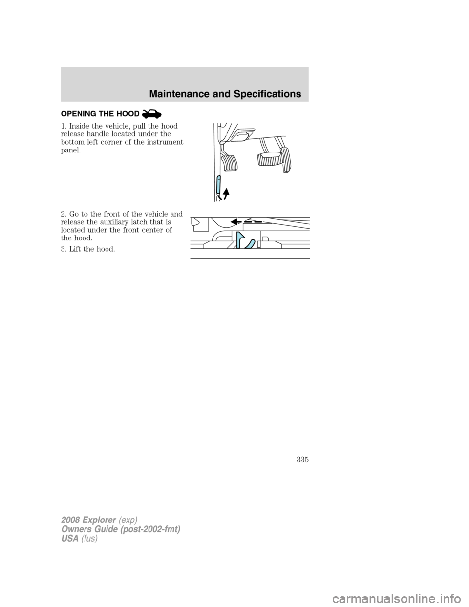 FORD EXPLORER 2008 4.G Owners Manual OPENING THE HOOD
1. Inside the vehicle, pull the hood
release handle located under the
bottom left corner of the instrument
panel.
2. Go to the front of the vehicle and
release the auxiliary latch tha