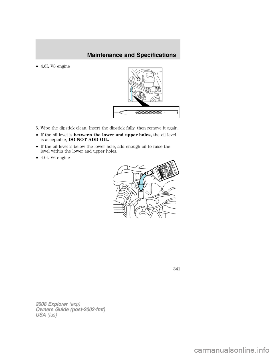 FORD EXPLORER 2008 4.G Owners Manual •4.6L V8 engine
6. Wipe the dipstick clean. Insert the dipstick fully, then remove it again.
•If the oil level isbetween the lower and upper holes,the oil level
is acceptable,DO NOT ADD OIL.
•If