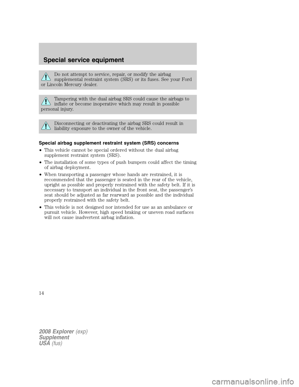 FORD EXPLORER 2008 4.G Severe Duty Supplement Manual Do not attempt to service, repair, or modify the airbag
supplemental restraint system (SRS) or its fuses. See your Ford
or Lincoln Mercury dealer.
Tampering with the dual airbag SRS could cause the ai