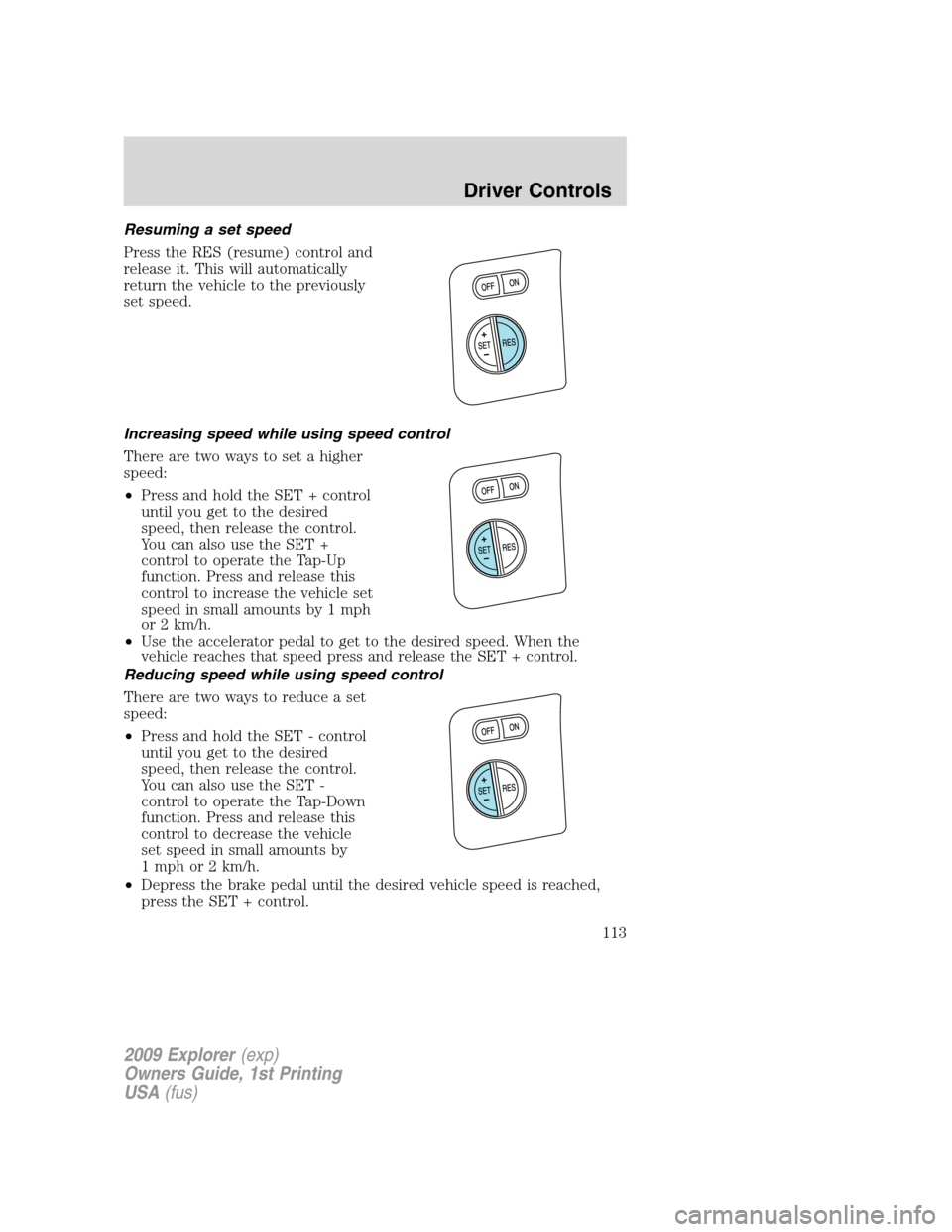 FORD EXPLORER 2009 4.G Owners Manual Resuming a set speed
Press the RES (resume) control and
release it. This will automatically
return the vehicle to the previously
set speed.
Increasing speed while using speed control
There are two way FORD EXPLORER 2009 4.G Owners Manual Resuming a set speed
Press the RES (resume) control and
release it. This will automatically
return the vehicle to the previously
set speed.
Increasing speed while using speed control
There are two way