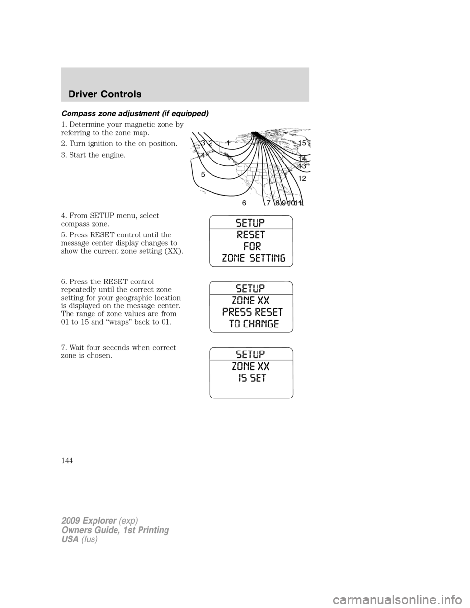 FORD EXPLORER 2009 4.G Owners Manual Compass zone adjustment (if equipped)
1. Determine your magnetic zone by
referring to the zone map.
2. Turn ignition to the on position.
3. Start the engine.
4. From SETUP menu, select
compass zone.
5