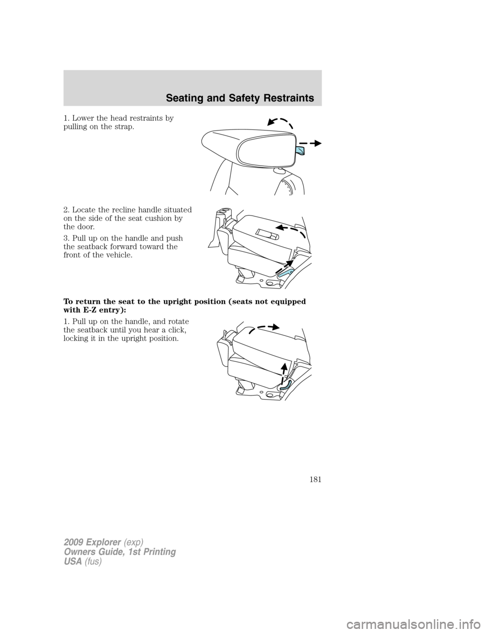 FORD EXPLORER 2009 4.G Owners Manual 1. Lower the head restraints by
pulling on the strap.
2. Locate the recline handle situated
on the side of the seat cushion by
the door.
3. Pull up on the handle and push
the seatback forward toward t