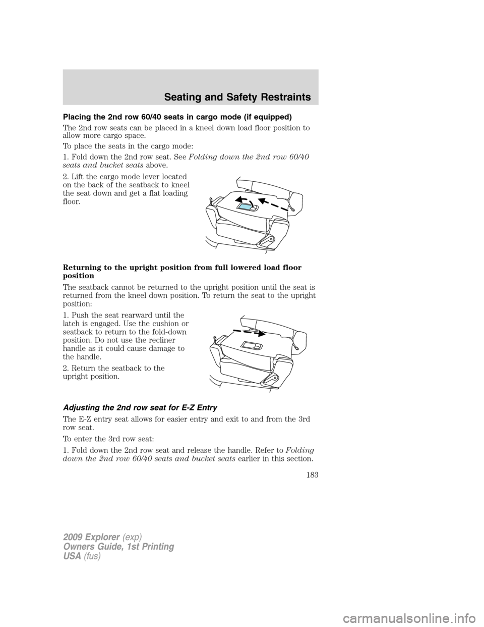 FORD EXPLORER 2009 4.G Owners Manual Placing the 2nd row 60/40 seats in cargo mode (if equipped)
The 2nd row seats can be placed in a kneel down load floor position to
allow more cargo space.
To place the seats in the cargo mode:
1. Fold FORD EXPLORER 2009 4.G Owners Manual Placing the 2nd row 60/40 seats in cargo mode (if equipped)
The 2nd row seats can be placed in a kneel down load floor position to
allow more cargo space.
To place the seats in the cargo mode:
1. Fold