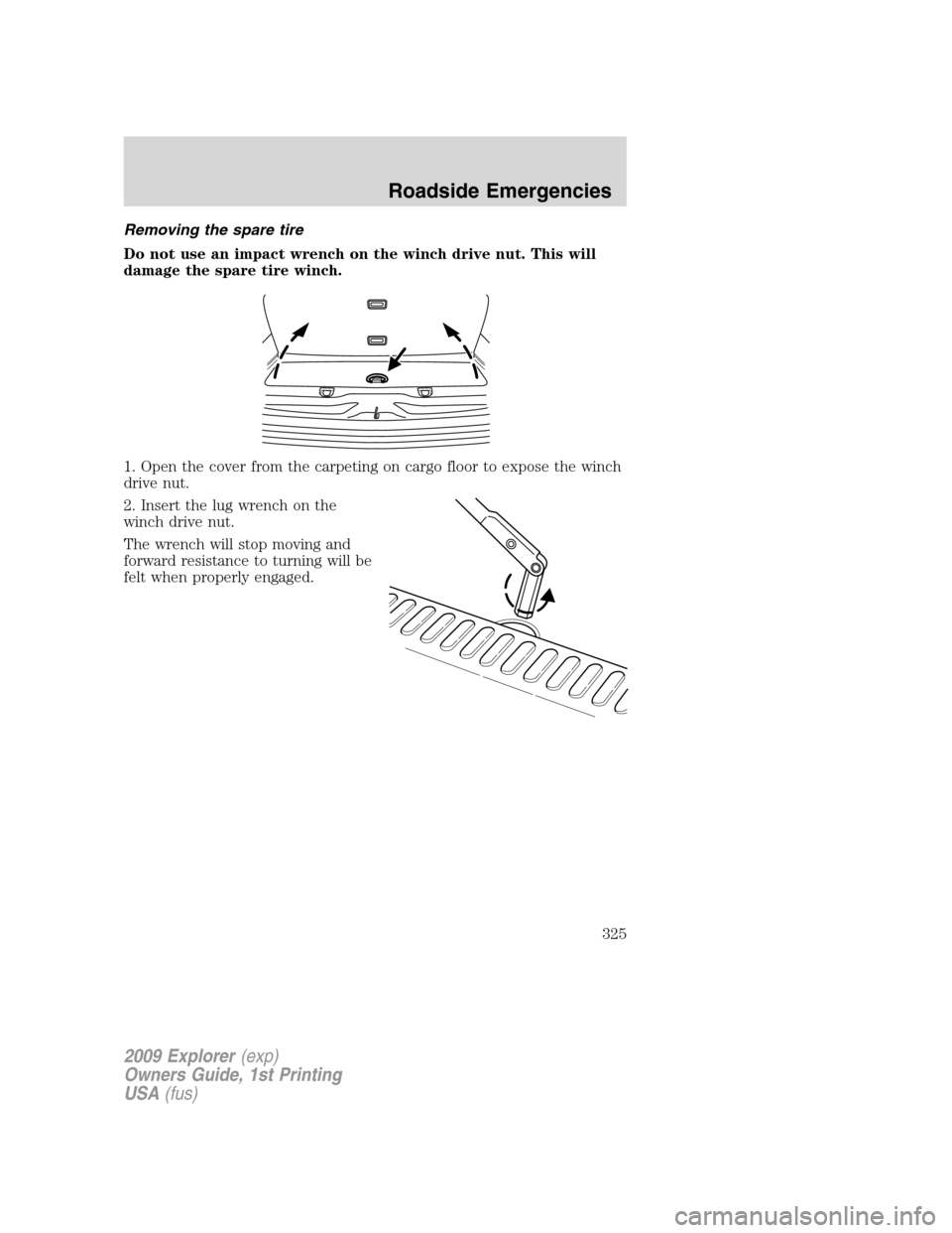 FORD EXPLORER 2009 4.G Owners Manual Removing the spare tire
Do not use an impact wrench on the winch drive nut. This will
damage the spare tire winch.
1. Open the cover from the carpeting on cargo floor to expose the winch
drive nut.
2.