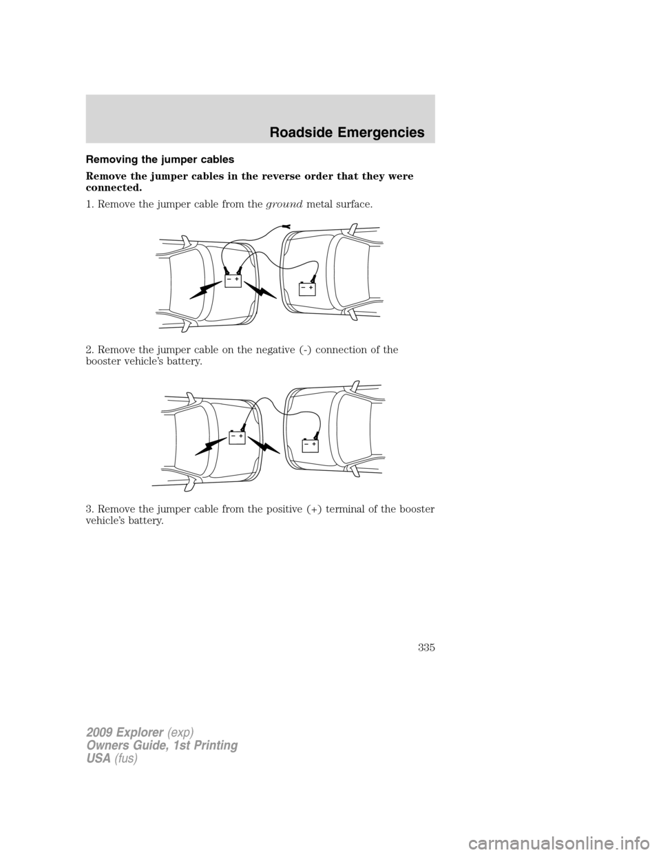 FORD EXPLORER 2009 4.G Owners Manual Removing the jumper cables
Remove the jumper cables in the reverse order that they were
connected.
1. Remove the jumper cable from thegroundmetal surface.
2. Remove the jumper cable on the negative (-