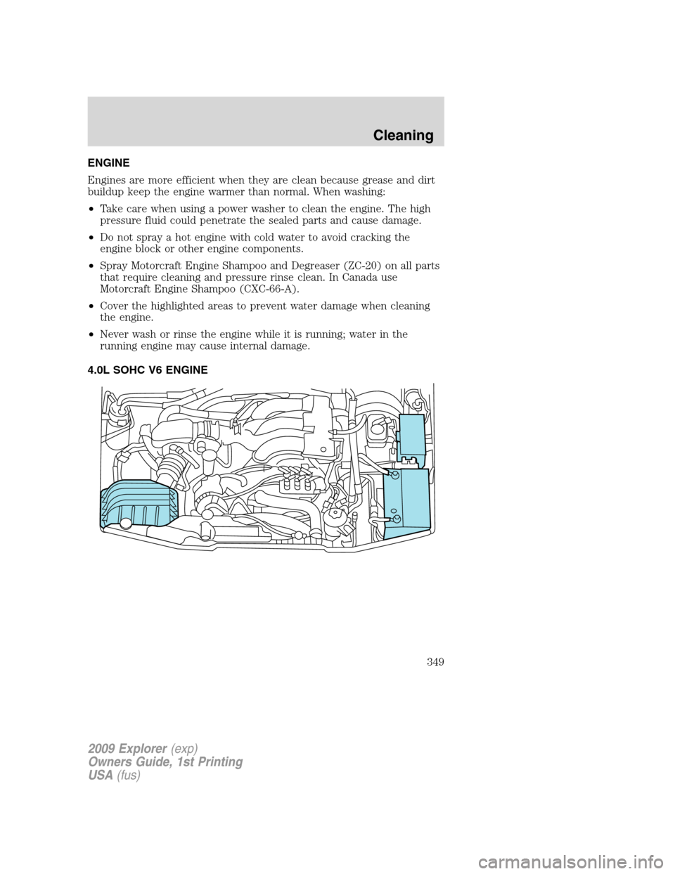 FORD EXPLORER 2009 4.G Owners Manual ENGINE
Engines are more efficient when they are clean because grease and dirt
buildup keep the engine warmer than normal. When washing:
•Take care when using a power washer to clean the engine. The 