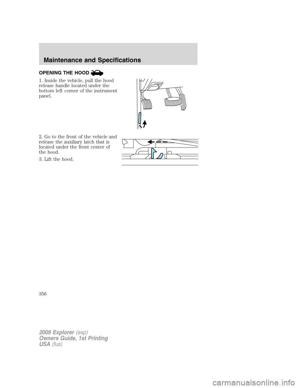 FORD EXPLORER 2009 4.G Owners Manual OPENING THE HOOD
1. Inside the vehicle, pull the hood
release handle located under the
bottom left corner of the instrument
panel.
2. Go to the front of the vehicle and
release the auxiliary latch tha