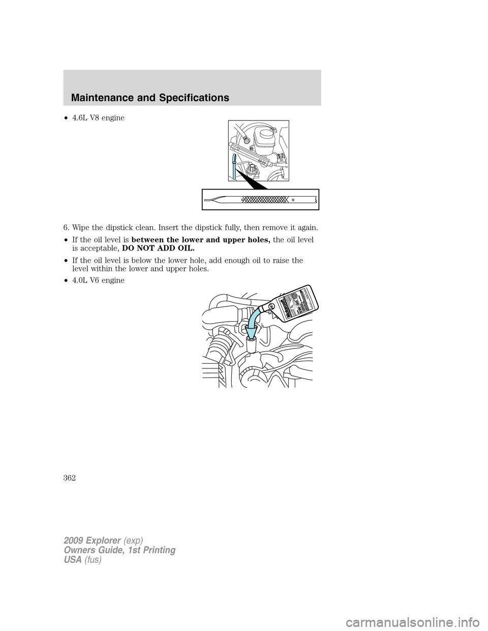 FORD EXPLORER 2009 4.G Owners Manual •4.6L V8 engine
6. Wipe the dipstick clean. Insert the dipstick fully, then remove it again.
•If the oil level isbetween the lower and upper holes,the oil level
is acceptable,DO NOT ADD OIL.
•If