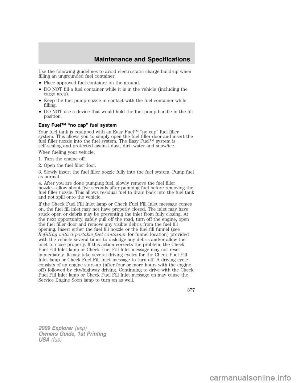 FORD EXPLORER 2009 4.G Owners Manual Use the following guidelines to avoid electrostatic charge build-up when
filling an ungrounded fuel container:
•Place approved fuel container on the ground.
•DO NOT fill a fuel container while it FORD EXPLORER 2009 4.G Owners Manual Use the following guidelines to avoid electrostatic charge build-up when
filling an ungrounded fuel container:
•Place approved fuel container on the ground.
•DO NOT fill a fuel container while it
