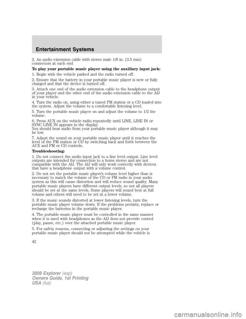 FORD EXPLORER 2009 4.G Owners Manual 2. An audio extension cable with stereo male 1/8 in. (3.5 mm)
connectors at each end
To play your portable music player using the auxiliary input jack:
1. Begin with the vehicle parked and the radio t FORD EXPLORER 2009 4.G Owners Manual 2. An audio extension cable with stereo male 1/8 in. (3.5 mm)
connectors at each end
To play your portable music player using the auxiliary input jack:
1. Begin with the vehicle parked and the radio t