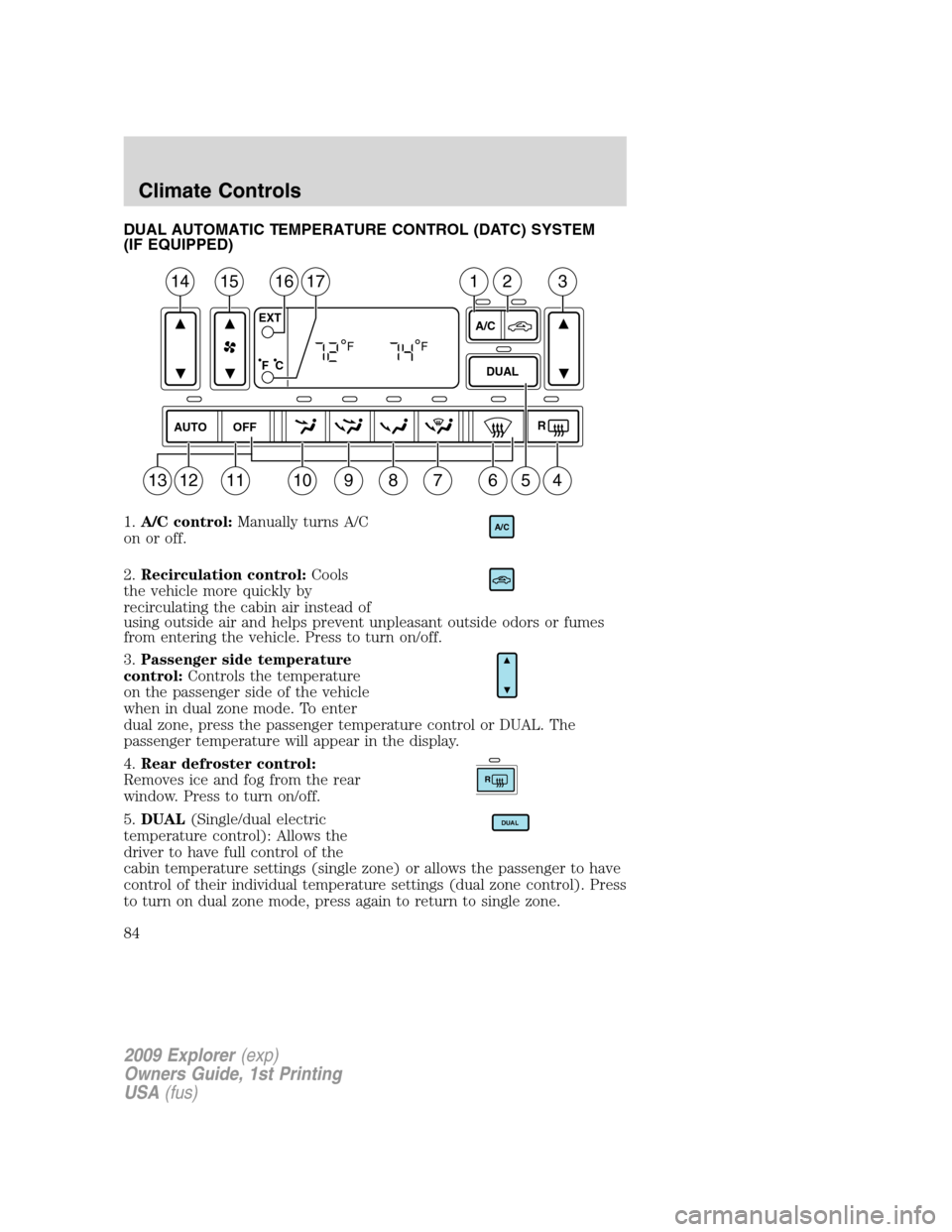 FORD EXPLORER 2009 4.G Owners Manual DUAL AUTOMATIC TEMPERATURE CONTROL (DATC) SYSTEM
(IF EQUIPPED)
1.A/C control:Manually turns A/C
on or off.
2.Recirculation control:Cools
the vehicle more quickly by
recirculating the cabin air instead FORD EXPLORER 2009 4.G Owners Manual DUAL AUTOMATIC TEMPERATURE CONTROL (DATC) SYSTEM
(IF EQUIPPED)
1.A/C control:Manually turns A/C
on or off.
2.Recirculation control:Cools
the vehicle more quickly by
recirculating the cabin air instead