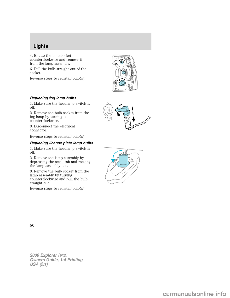 FORD EXPLORER 2009 4.G Owners Manual 4. Rotate the bulb socket
counterclockwise and remove it
from the lamp assembly.
5. Pull the bulb straight out of the
socket.
Reverse steps to reinstall bulb(s).
Replacing fog lamp bulbs
1. Make sure 